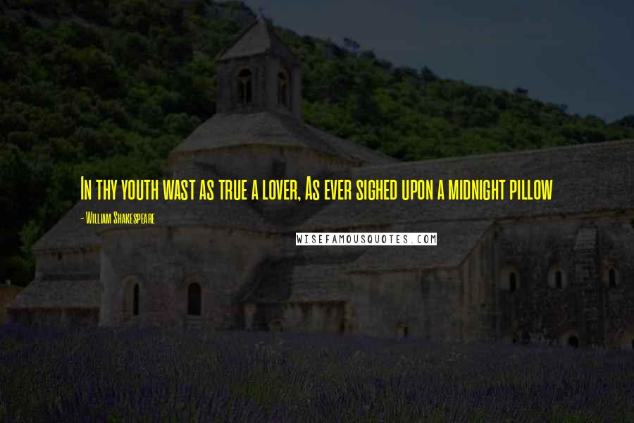 William Shakespeare Quotes: In thy youth wast as true a lover, As ever sighed upon a midnight pillow