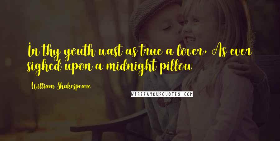 William Shakespeare Quotes: In thy youth wast as true a lover, As ever sighed upon a midnight pillow