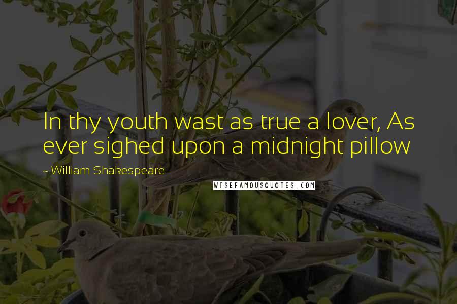 William Shakespeare Quotes: In thy youth wast as true a lover, As ever sighed upon a midnight pillow