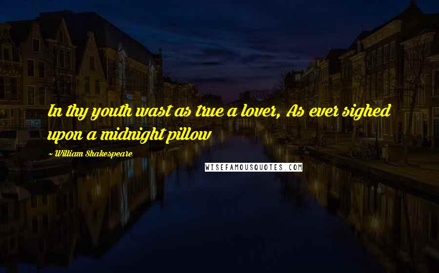 William Shakespeare Quotes: In thy youth wast as true a lover, As ever sighed upon a midnight pillow