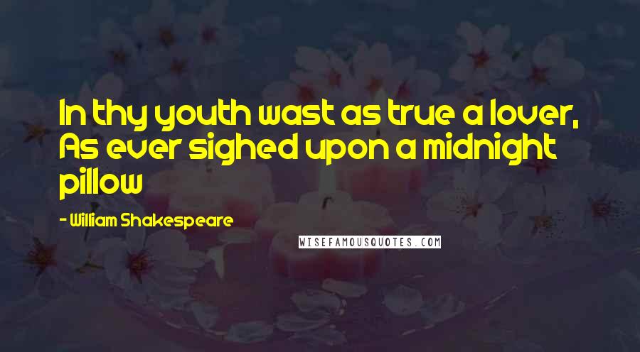 William Shakespeare Quotes: In thy youth wast as true a lover, As ever sighed upon a midnight pillow