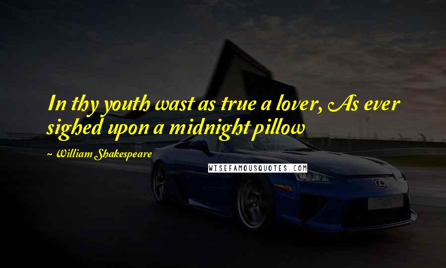 William Shakespeare Quotes: In thy youth wast as true a lover, As ever sighed upon a midnight pillow