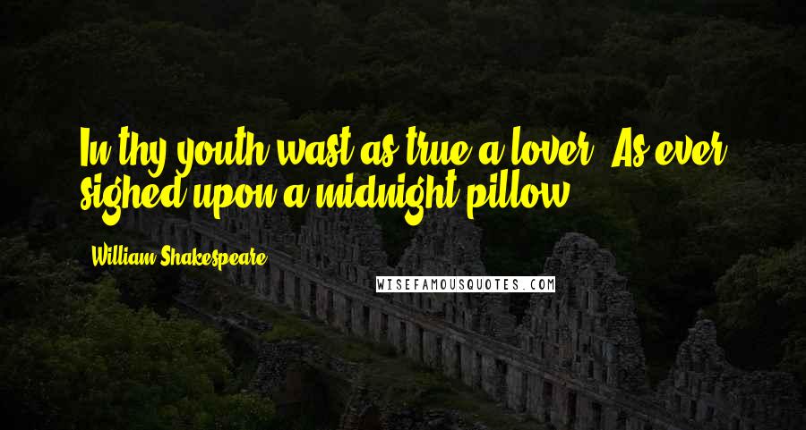 William Shakespeare Quotes: In thy youth wast as true a lover, As ever sighed upon a midnight pillow