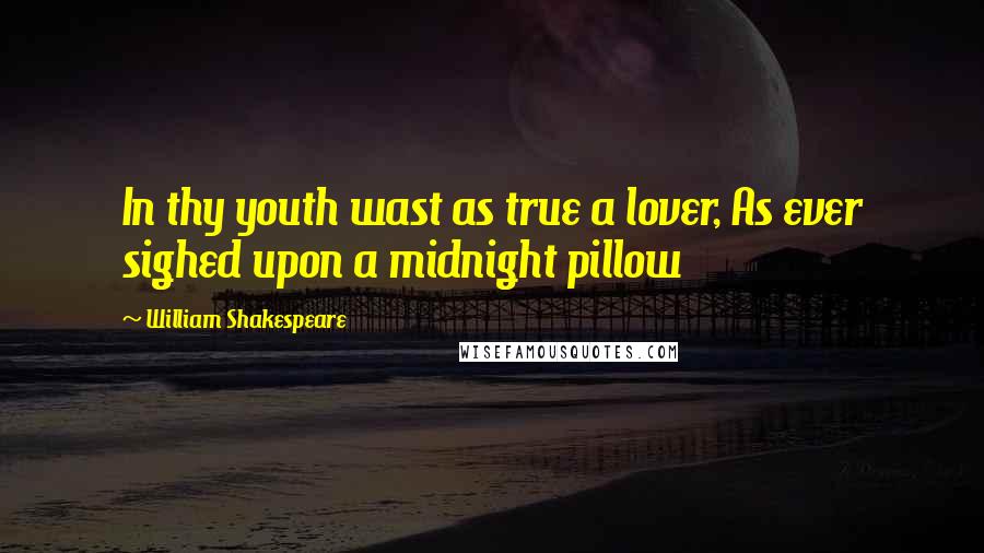 William Shakespeare Quotes: In thy youth wast as true a lover, As ever sighed upon a midnight pillow