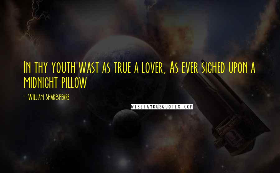 William Shakespeare Quotes: In thy youth wast as true a lover, As ever sighed upon a midnight pillow