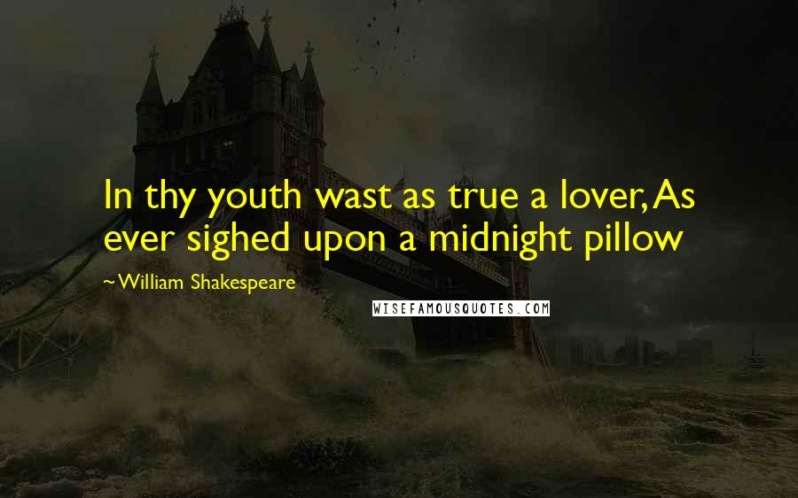 William Shakespeare Quotes: In thy youth wast as true a lover, As ever sighed upon a midnight pillow