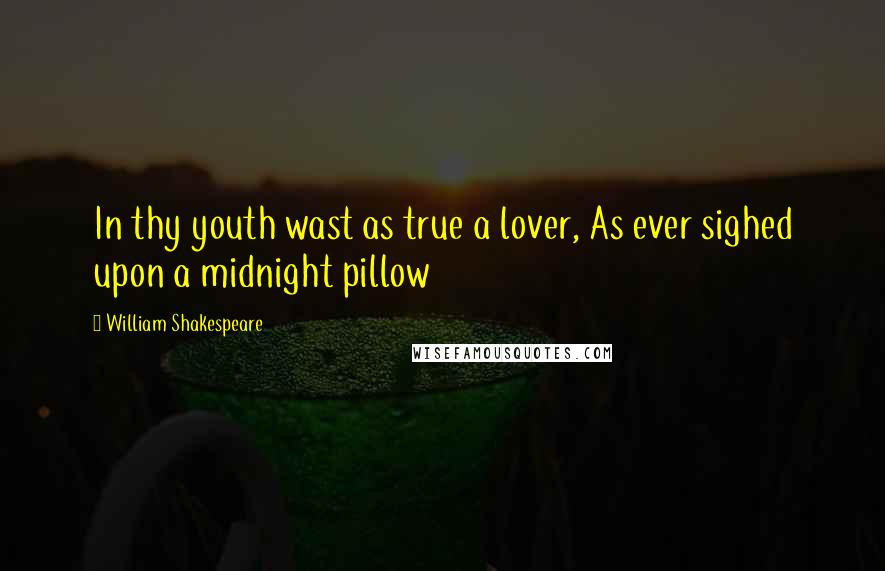 William Shakespeare Quotes: In thy youth wast as true a lover, As ever sighed upon a midnight pillow