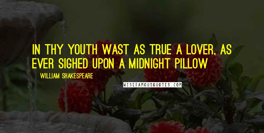 William Shakespeare Quotes: In thy youth wast as true a lover, As ever sighed upon a midnight pillow