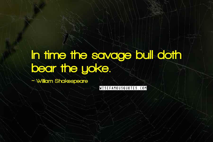 William Shakespeare Quotes: In time the savage bull doth bear the yoke.