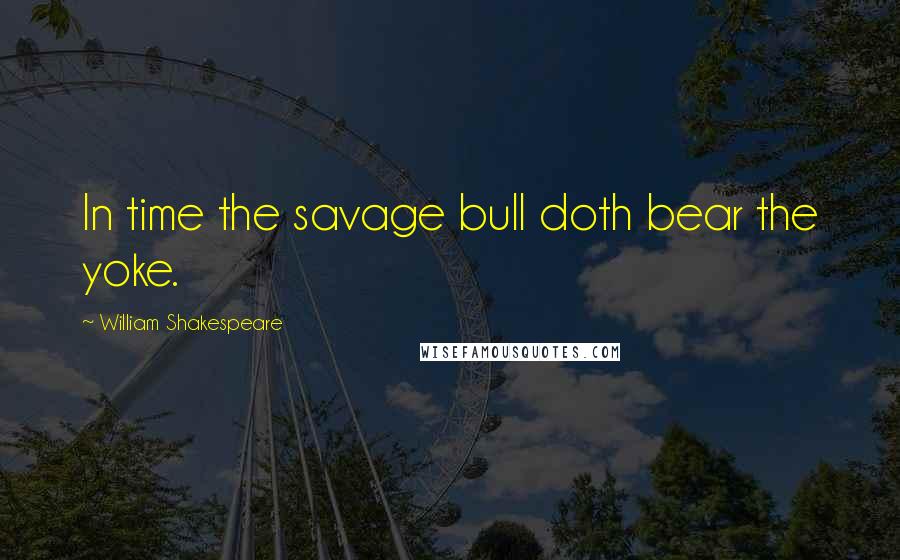 William Shakespeare Quotes: In time the savage bull doth bear the yoke.
