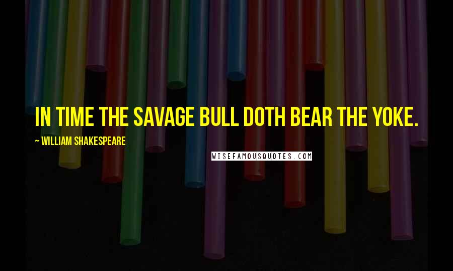 William Shakespeare Quotes: In time the savage bull doth bear the yoke.