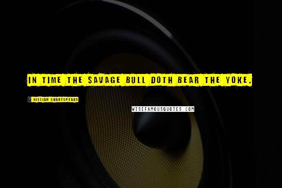 William Shakespeare Quotes: In time the savage bull doth bear the yoke.