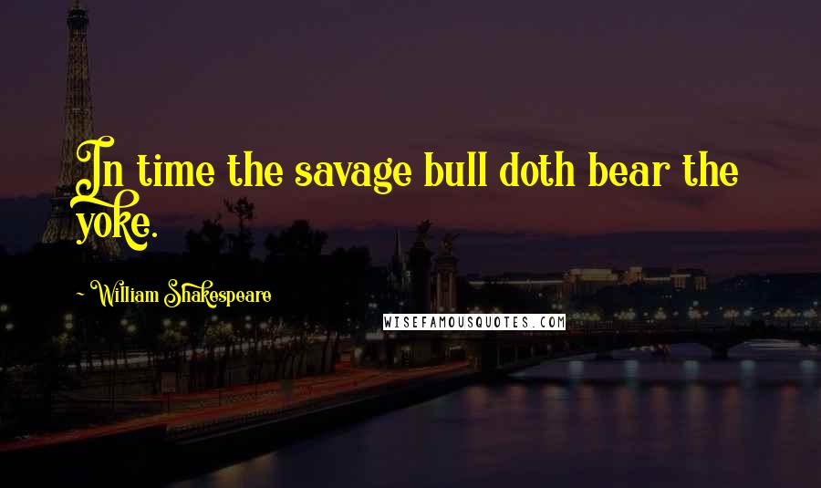 William Shakespeare Quotes: In time the savage bull doth bear the yoke.