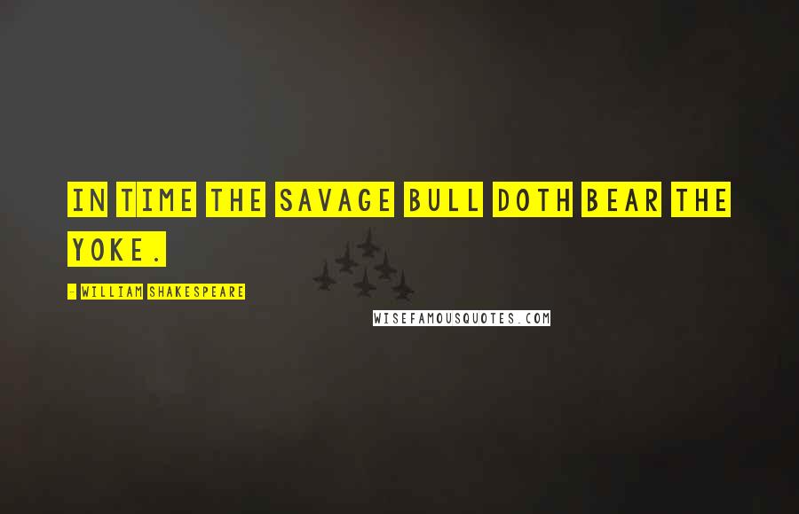 William Shakespeare Quotes: In time the savage bull doth bear the yoke.