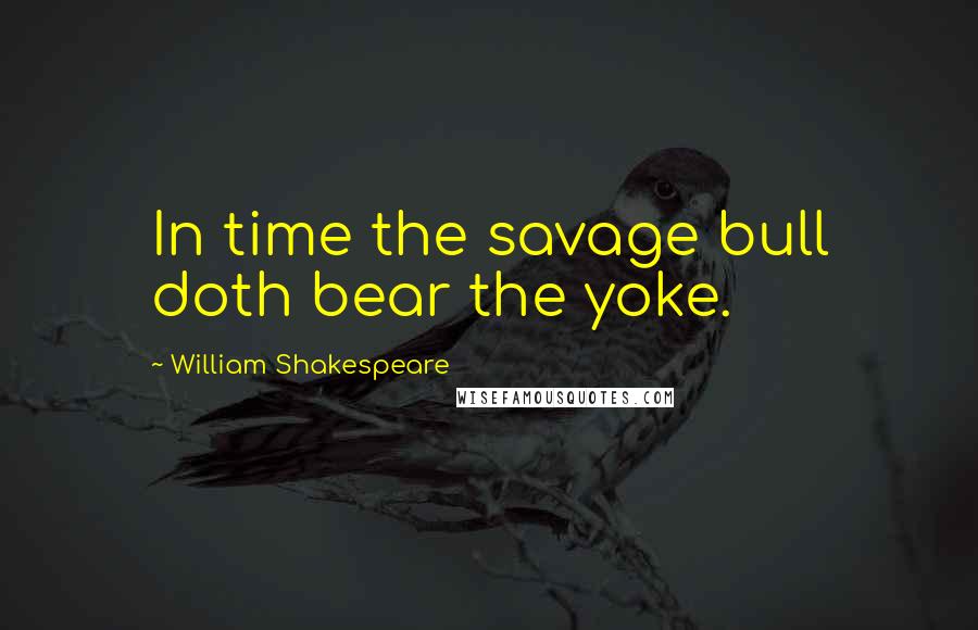 William Shakespeare Quotes: In time the savage bull doth bear the yoke.