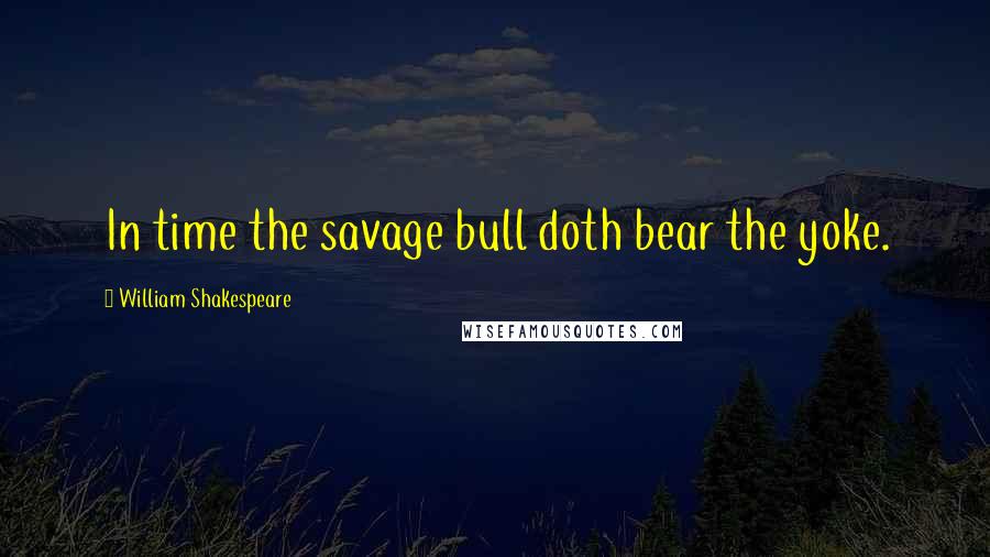 William Shakespeare Quotes: In time the savage bull doth bear the yoke.