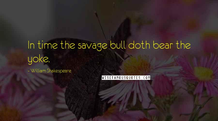 William Shakespeare Quotes: In time the savage bull doth bear the yoke.