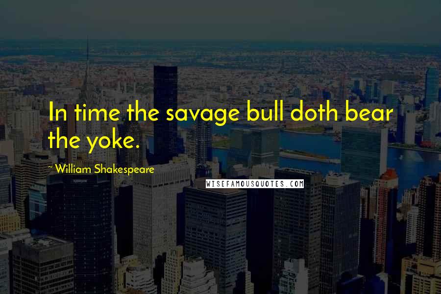 William Shakespeare Quotes: In time the savage bull doth bear the yoke.