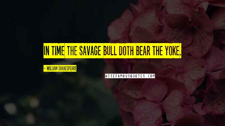William Shakespeare Quotes: In time the savage bull doth bear the yoke.