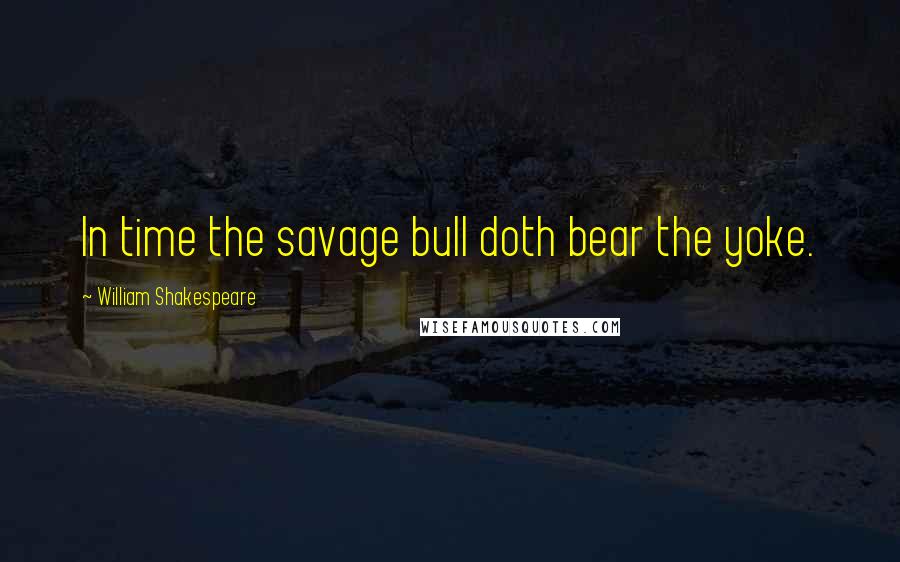 William Shakespeare Quotes: In time the savage bull doth bear the yoke.
