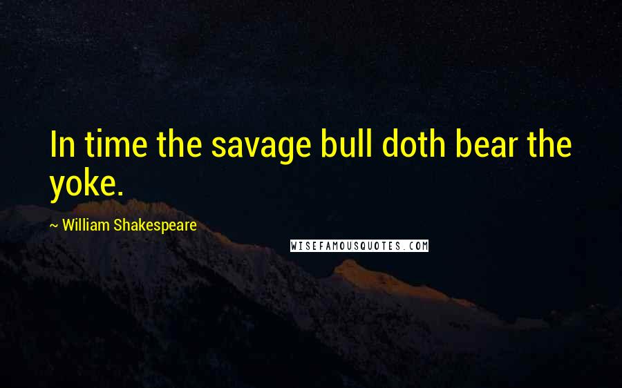 William Shakespeare Quotes: In time the savage bull doth bear the yoke.
