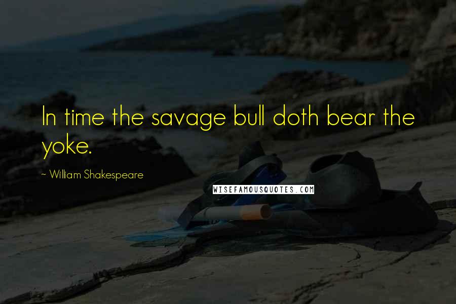 William Shakespeare Quotes: In time the savage bull doth bear the yoke.
