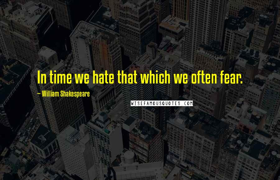 William Shakespeare Quotes: In time we hate that which we often fear.