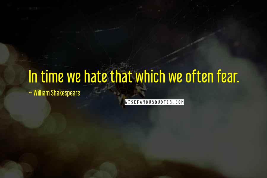William Shakespeare Quotes: In time we hate that which we often fear.