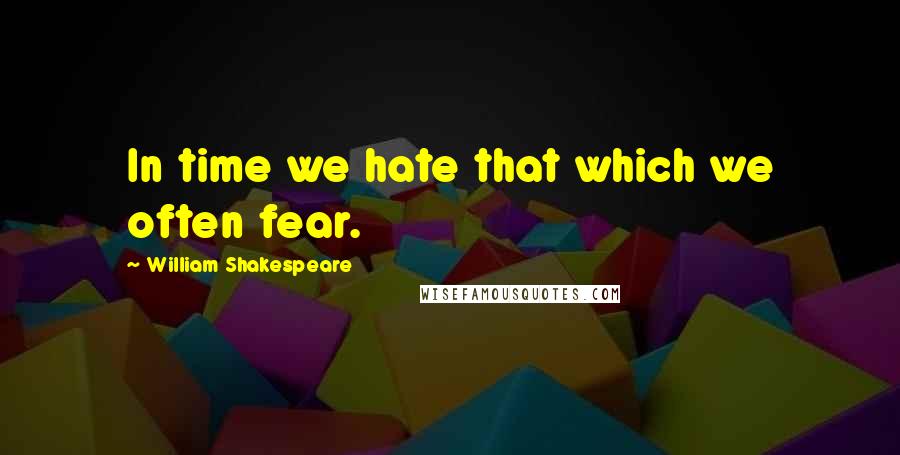 William Shakespeare Quotes: In time we hate that which we often fear.