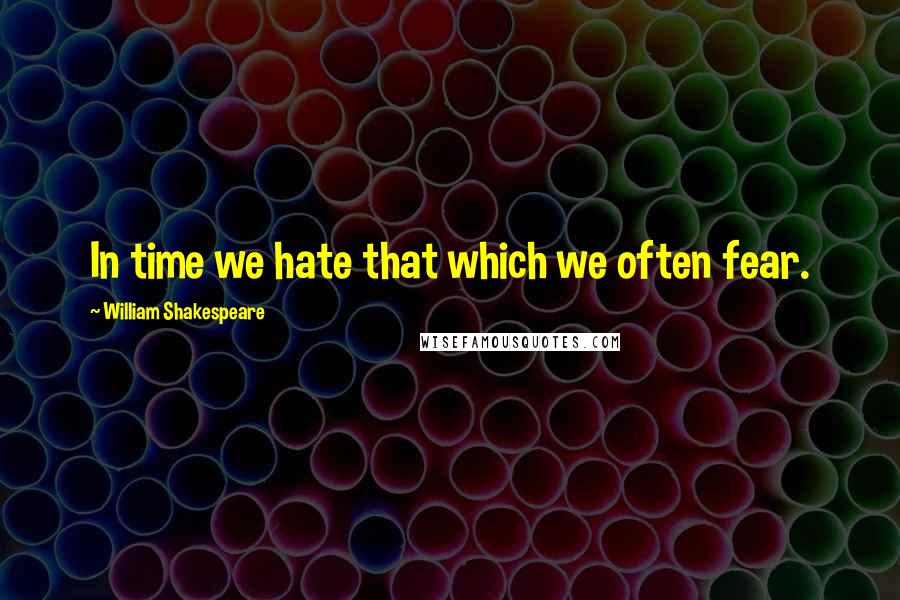 William Shakespeare Quotes: In time we hate that which we often fear.