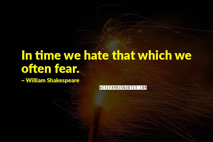 William Shakespeare Quotes: In time we hate that which we often fear.