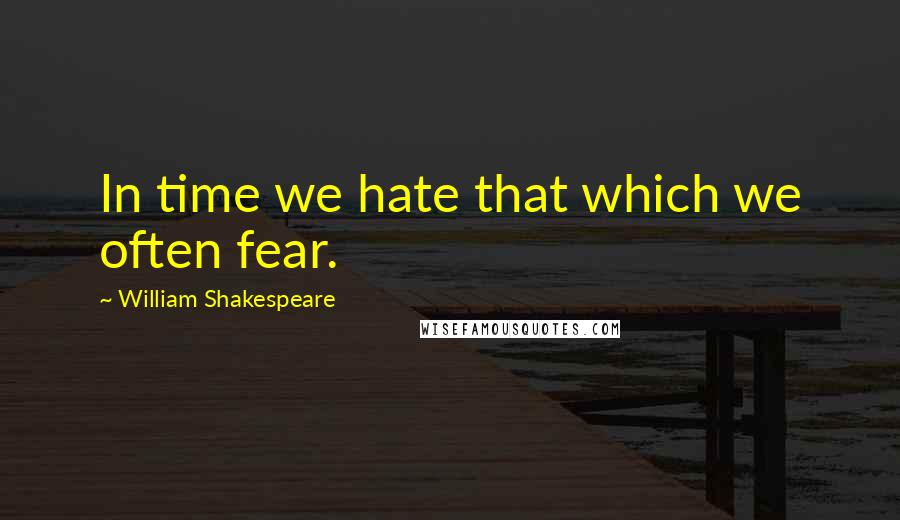 William Shakespeare Quotes: In time we hate that which we often fear.