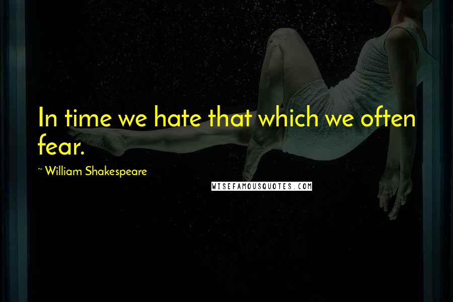 William Shakespeare Quotes: In time we hate that which we often fear.