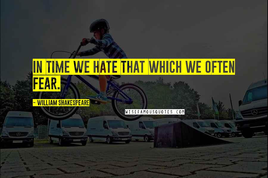 William Shakespeare Quotes: In time we hate that which we often fear.