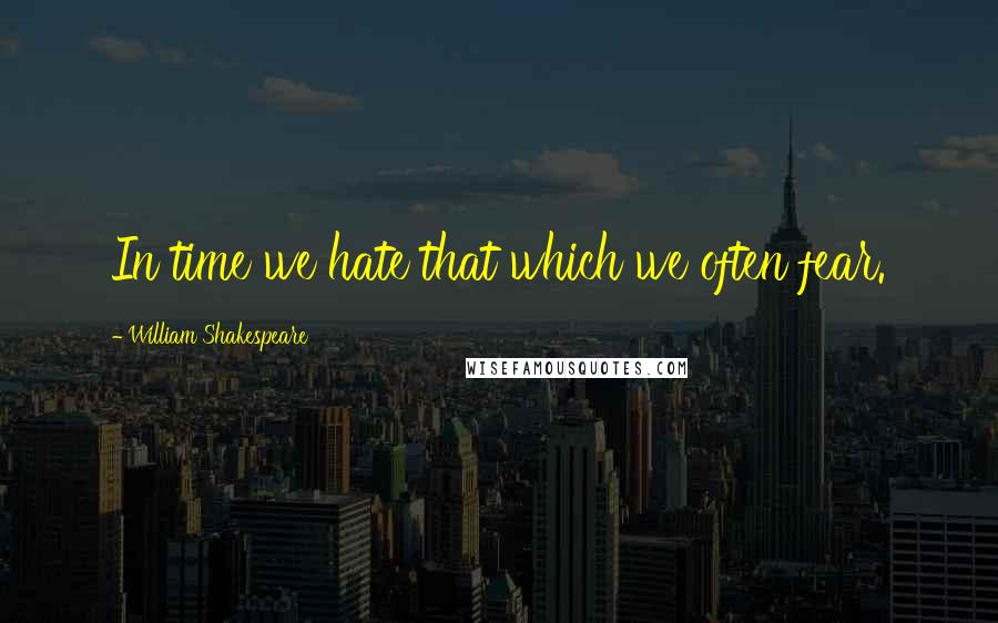 William Shakespeare Quotes: In time we hate that which we often fear.