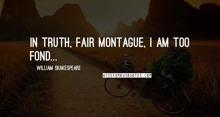 William Shakespeare Quotes: In truth, fair Montague, I am too fond...