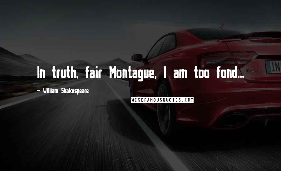 William Shakespeare Quotes: In truth, fair Montague, I am too fond...