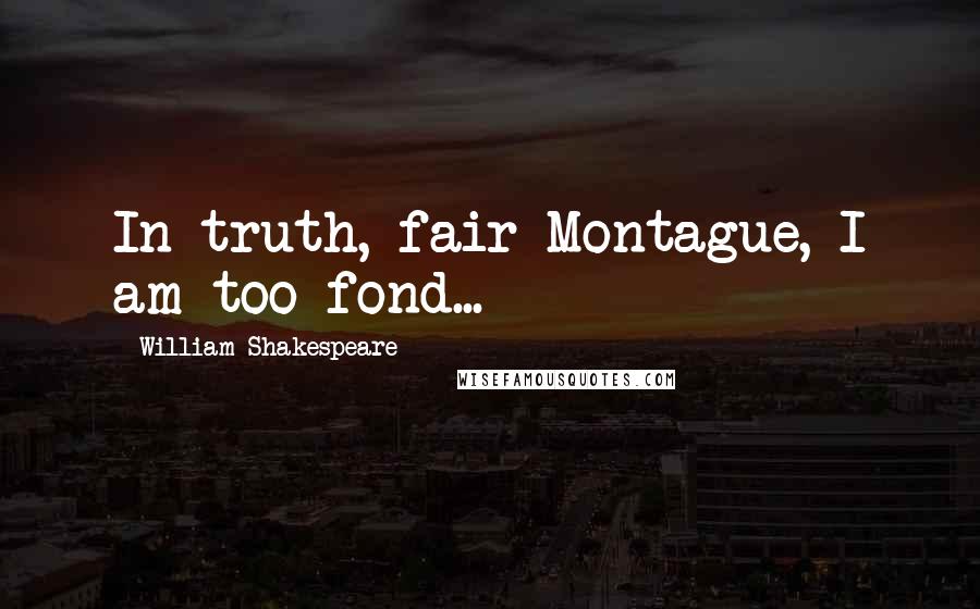 William Shakespeare Quotes: In truth, fair Montague, I am too fond...