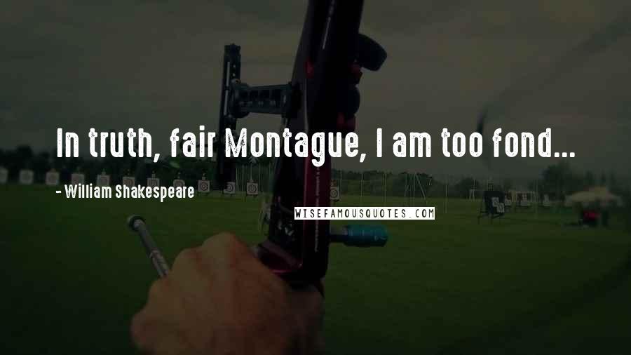 William Shakespeare Quotes: In truth, fair Montague, I am too fond...