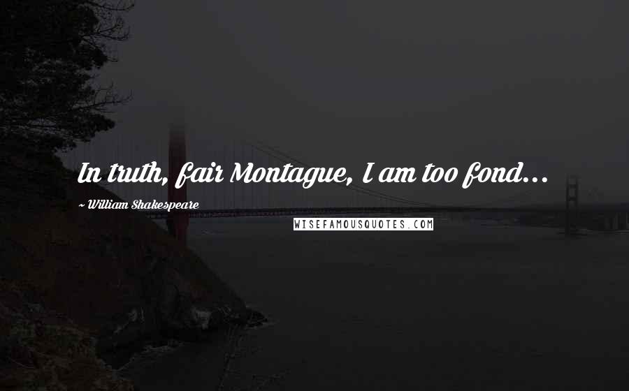 William Shakespeare Quotes: In truth, fair Montague, I am too fond...