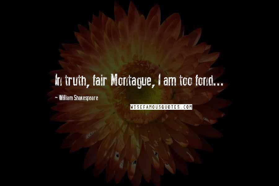 William Shakespeare Quotes: In truth, fair Montague, I am too fond...