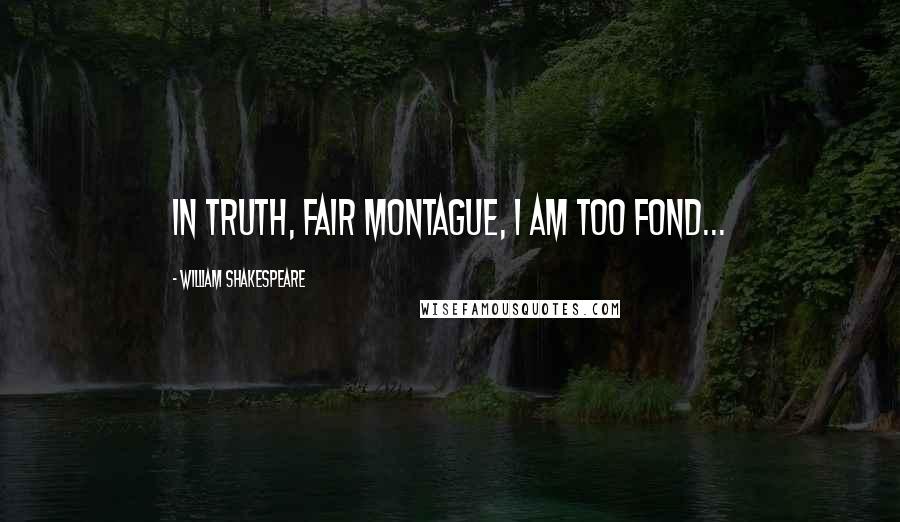 William Shakespeare Quotes: In truth, fair Montague, I am too fond...