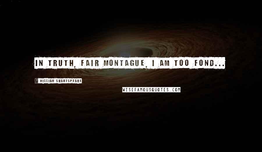 William Shakespeare Quotes: In truth, fair Montague, I am too fond...