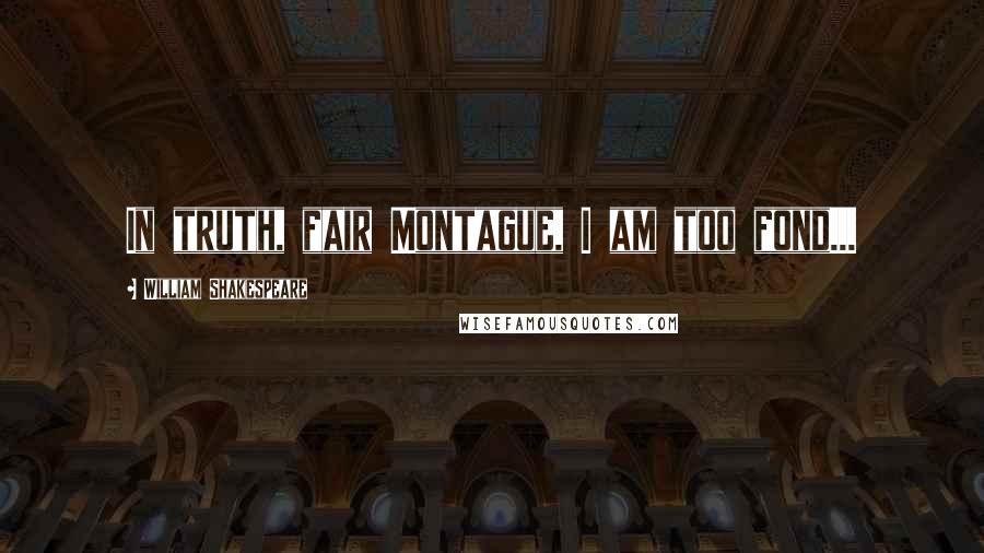 William Shakespeare Quotes: In truth, fair Montague, I am too fond...