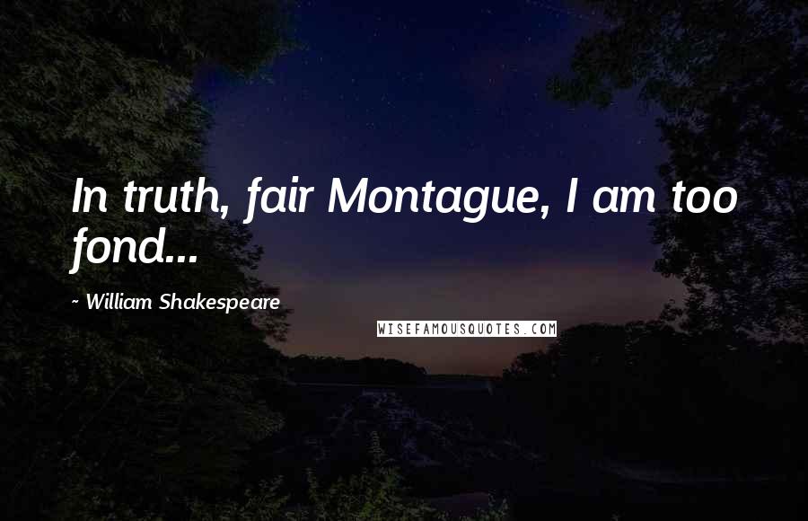 William Shakespeare Quotes: In truth, fair Montague, I am too fond...