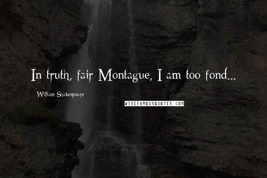 William Shakespeare Quotes: In truth, fair Montague, I am too fond...