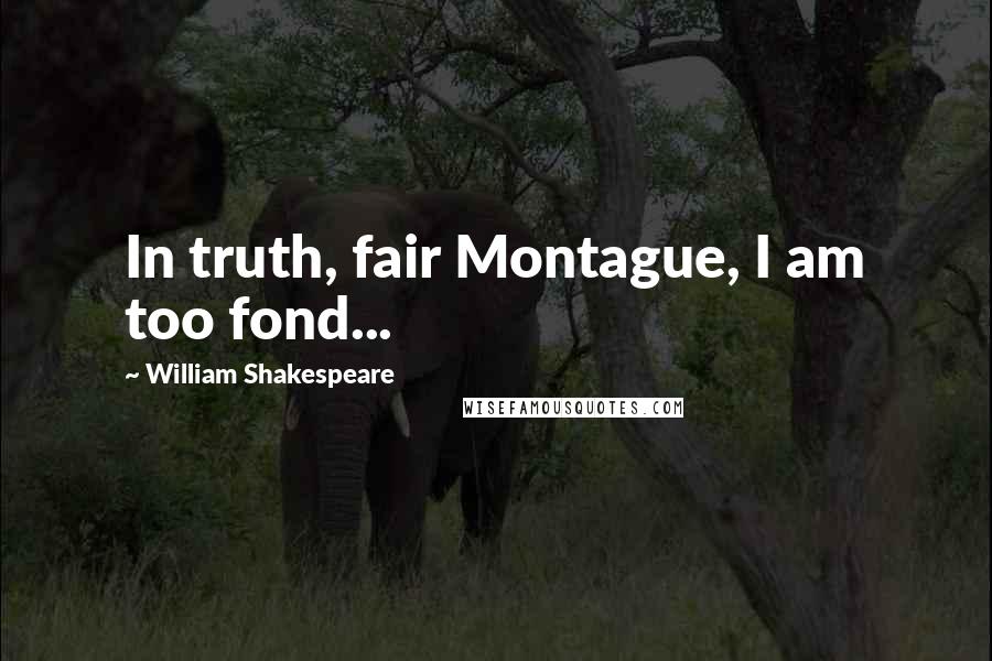 William Shakespeare Quotes: In truth, fair Montague, I am too fond...