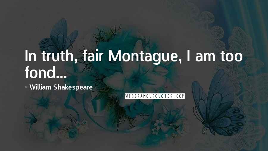 William Shakespeare Quotes: In truth, fair Montague, I am too fond...