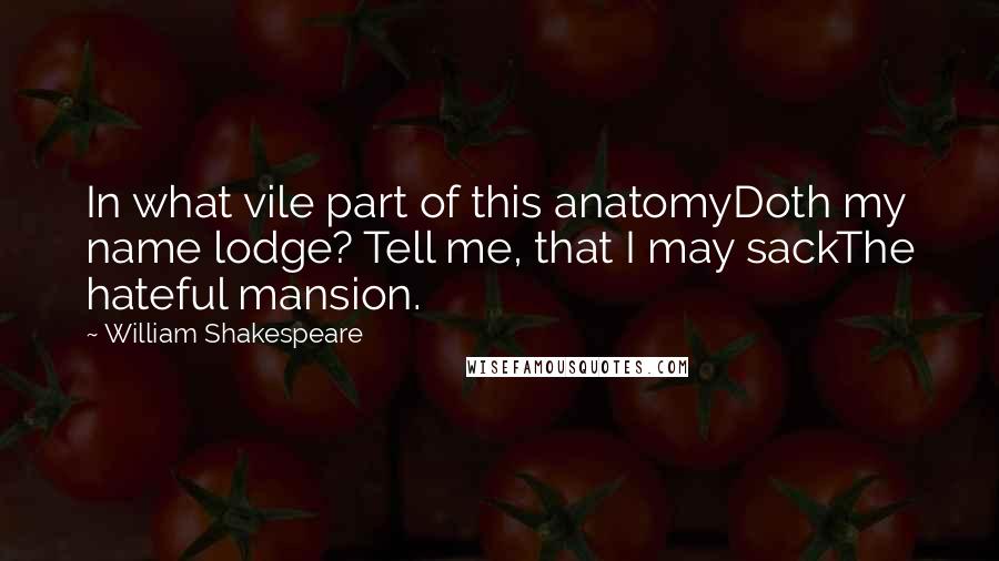 William Shakespeare Quotes: In what vile part of this anatomyDoth my name lodge? Tell me, that I may sackThe hateful mansion.