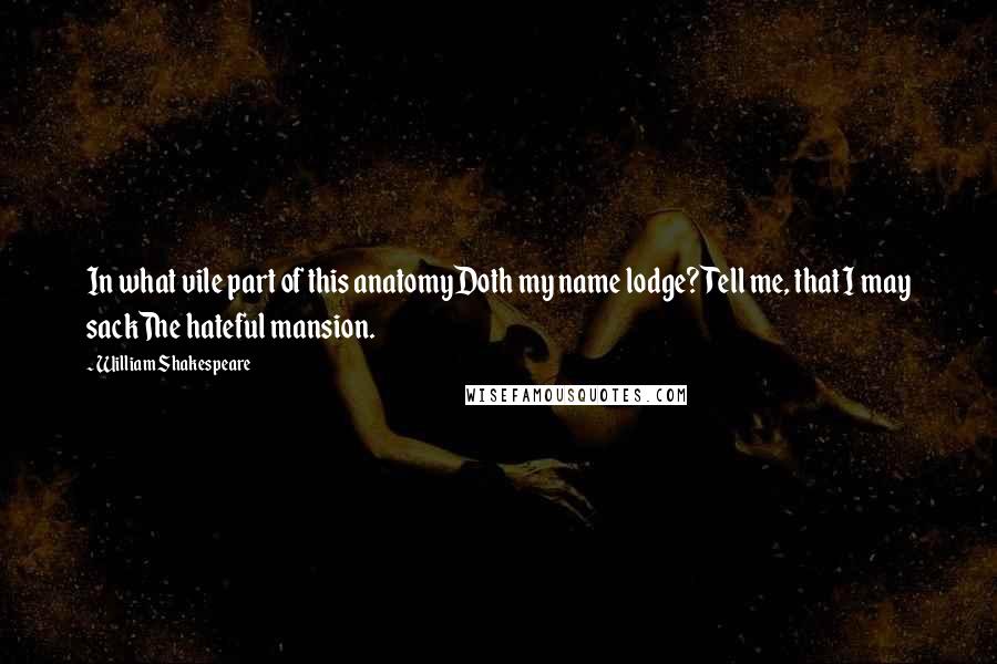 William Shakespeare Quotes: In what vile part of this anatomyDoth my name lodge? Tell me, that I may sackThe hateful mansion.